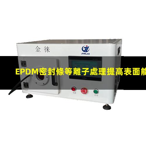 EPDM密封條等離子處理提高表面能，改善粘接強(qiáng)度